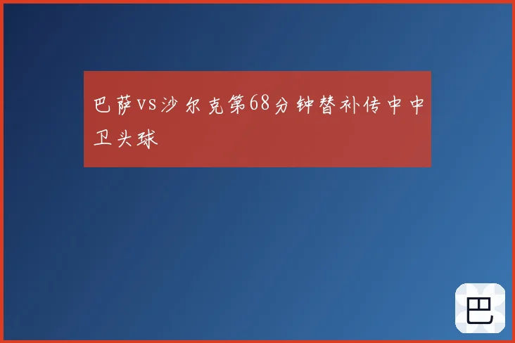 巴萨vs沙尔克第68分钟替补传中中卫头球