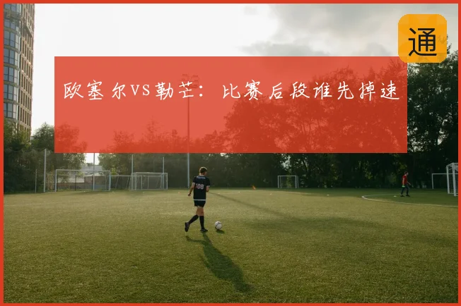 欧塞尔vs勒芒：比赛后段谁先掉速
